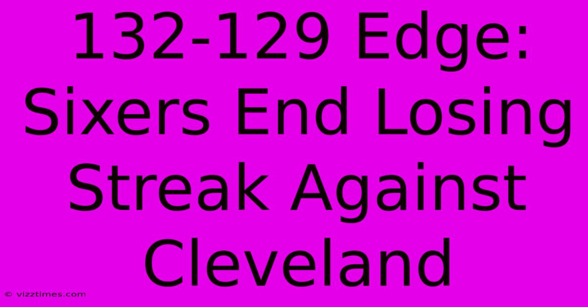 132-129 Edge: Sixers End Losing Streak Against Cleveland