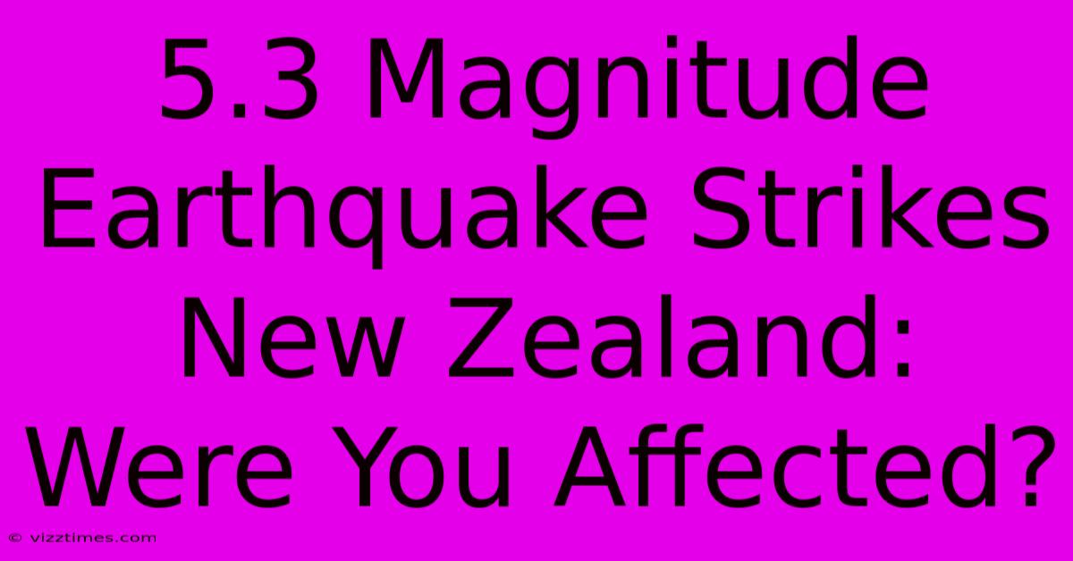 5.3 Magnitude Earthquake Strikes New Zealand: Were You Affected?