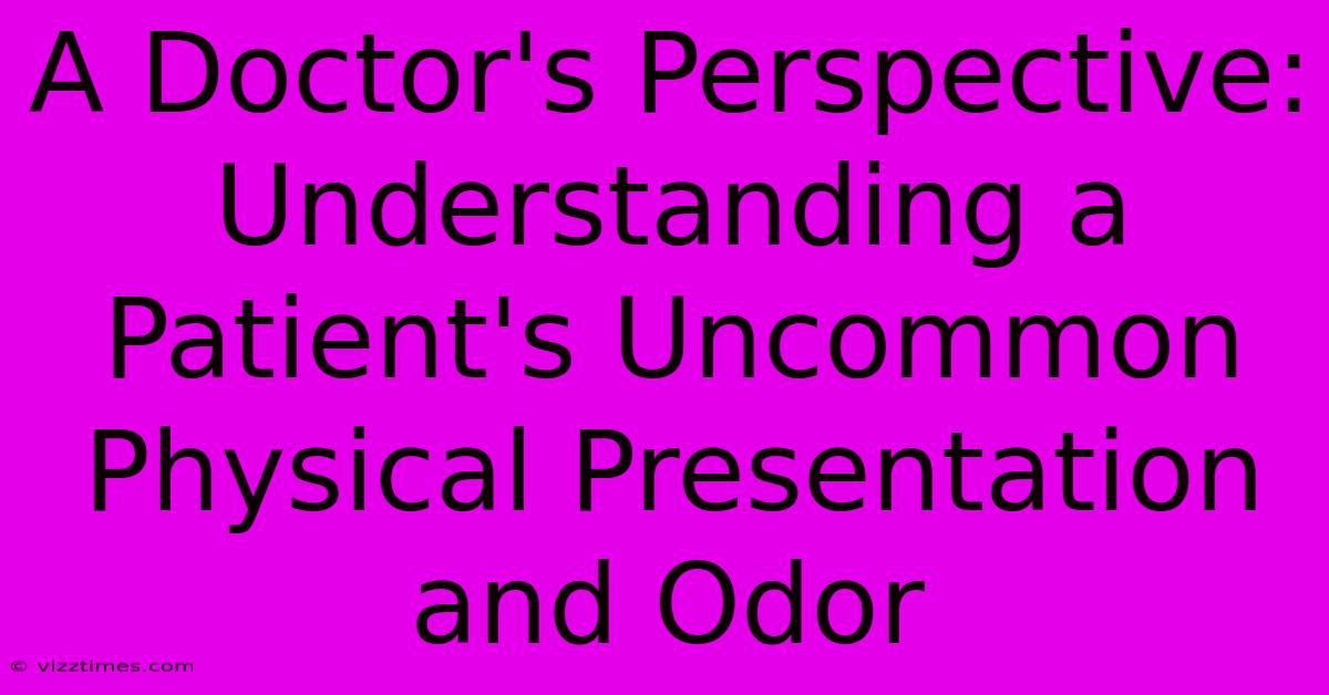 A Doctor's Perspective: Understanding A Patient's Uncommon Physical Presentation And Odor