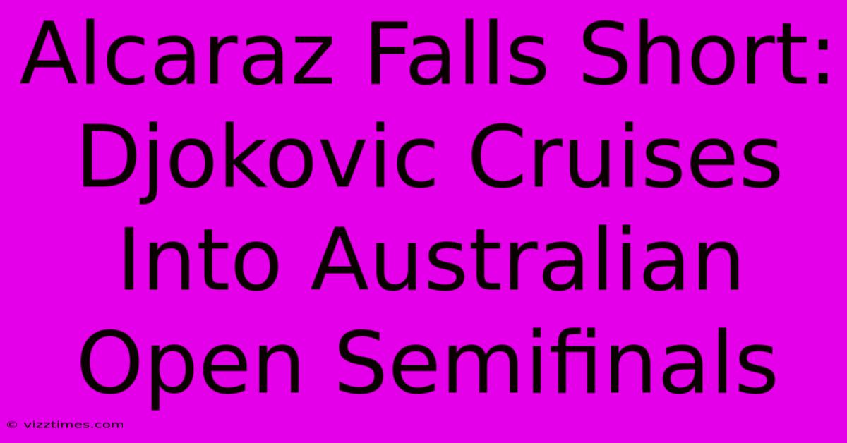 Alcaraz Falls Short: Djokovic Cruises Into Australian Open Semifinals