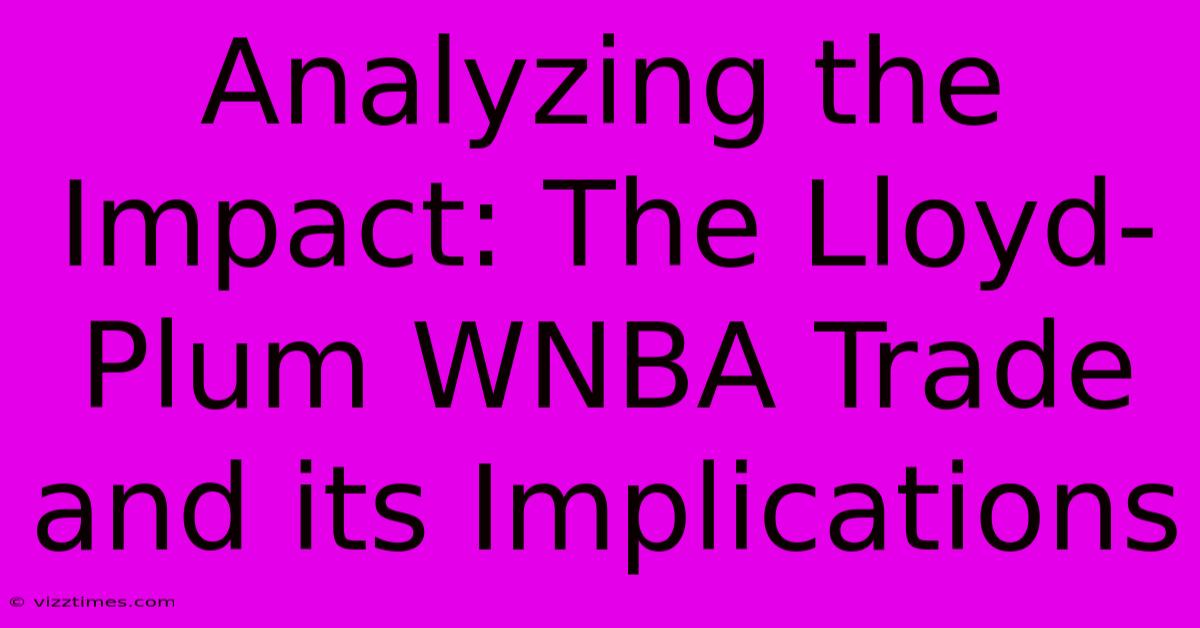 Analyzing The Impact: The Lloyd-Plum WNBA Trade And Its Implications