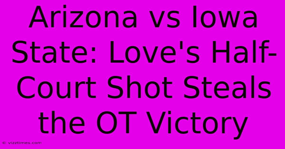 Arizona Vs Iowa State: Love's Half-Court Shot Steals The OT Victory