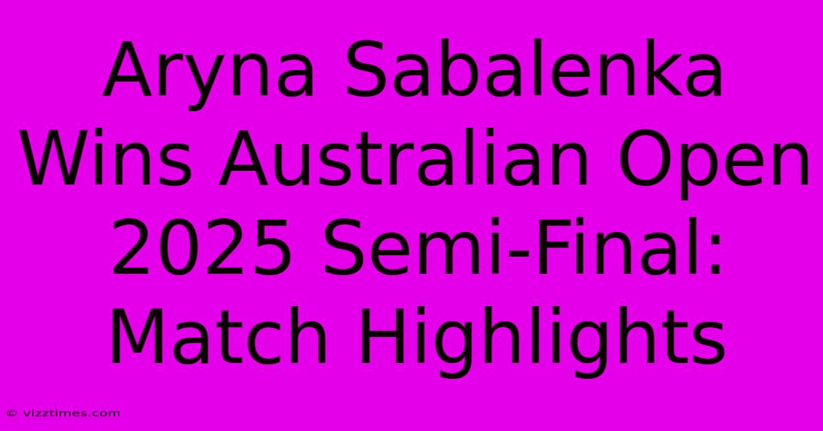 Aryna Sabalenka Wins Australian Open 2025 Semi-Final: Match Highlights