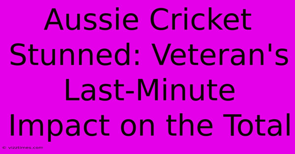 Aussie Cricket Stunned: Veteran's Last-Minute Impact On The Total