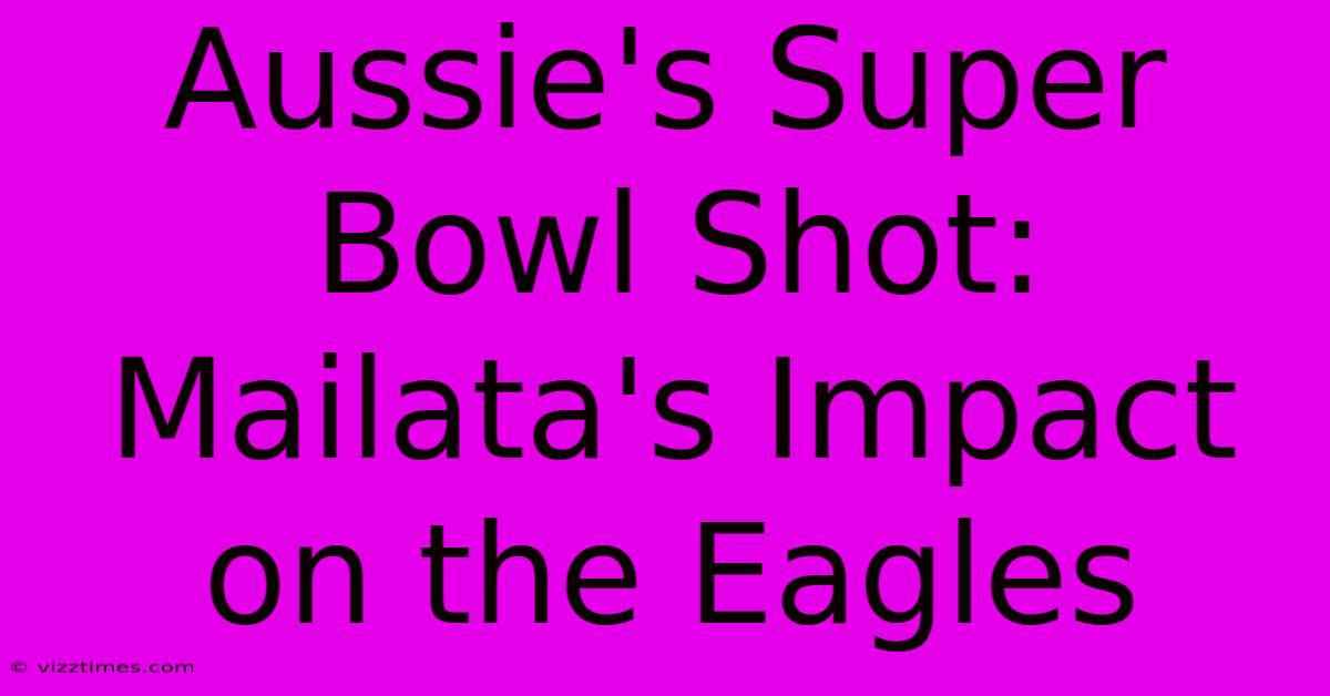 Aussie's Super Bowl Shot: Mailata's Impact On The Eagles