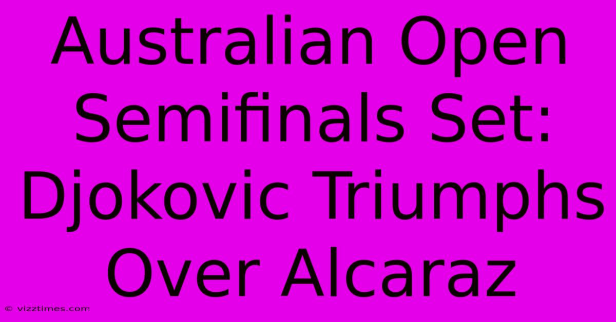 Australian Open Semifinals Set: Djokovic Triumphs Over Alcaraz