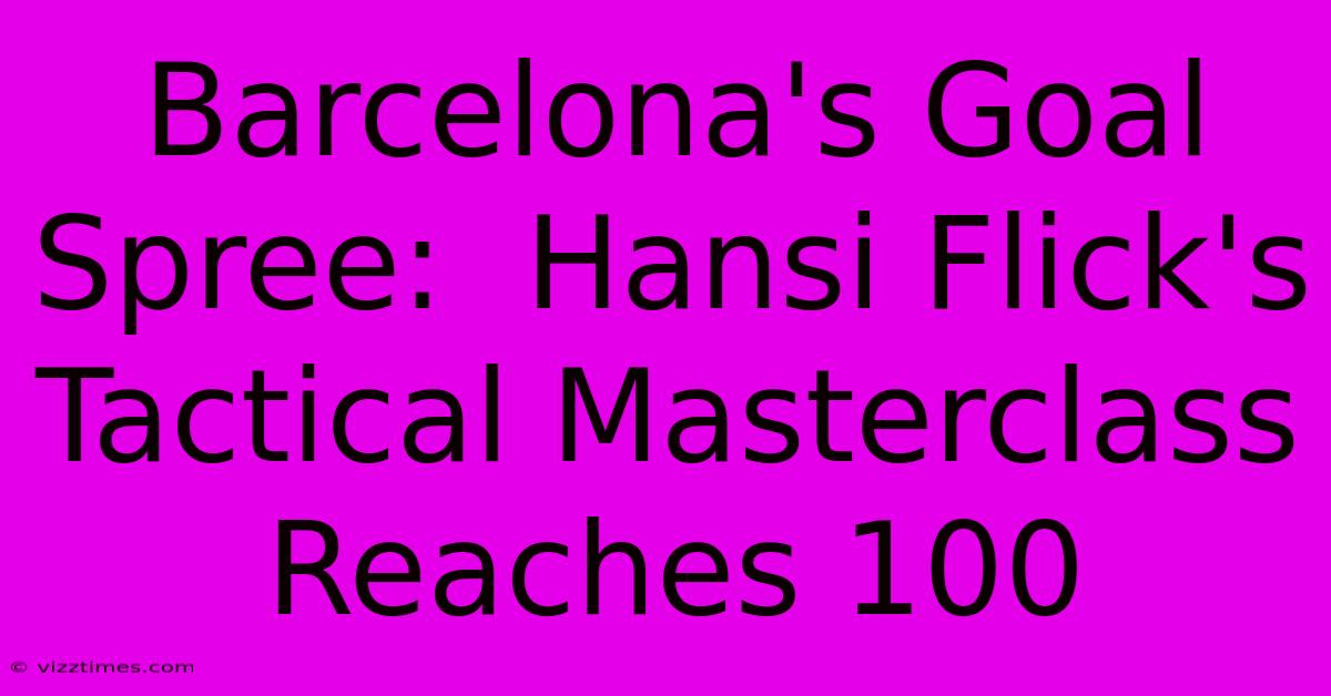 Barcelona's Goal Spree:  Hansi Flick's Tactical Masterclass Reaches 100