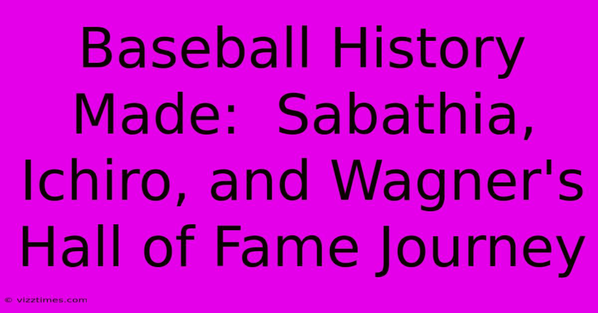 Baseball History Made:  Sabathia, Ichiro, And Wagner's Hall Of Fame Journey