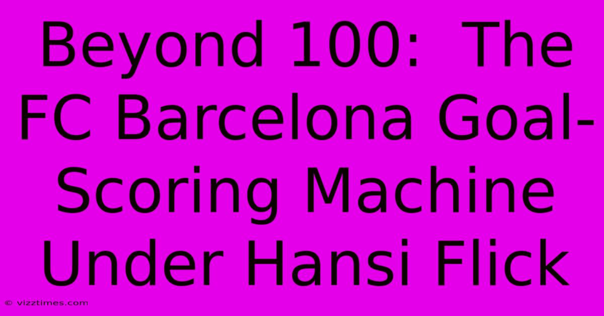 Beyond 100:  The FC Barcelona Goal-Scoring Machine Under Hansi Flick