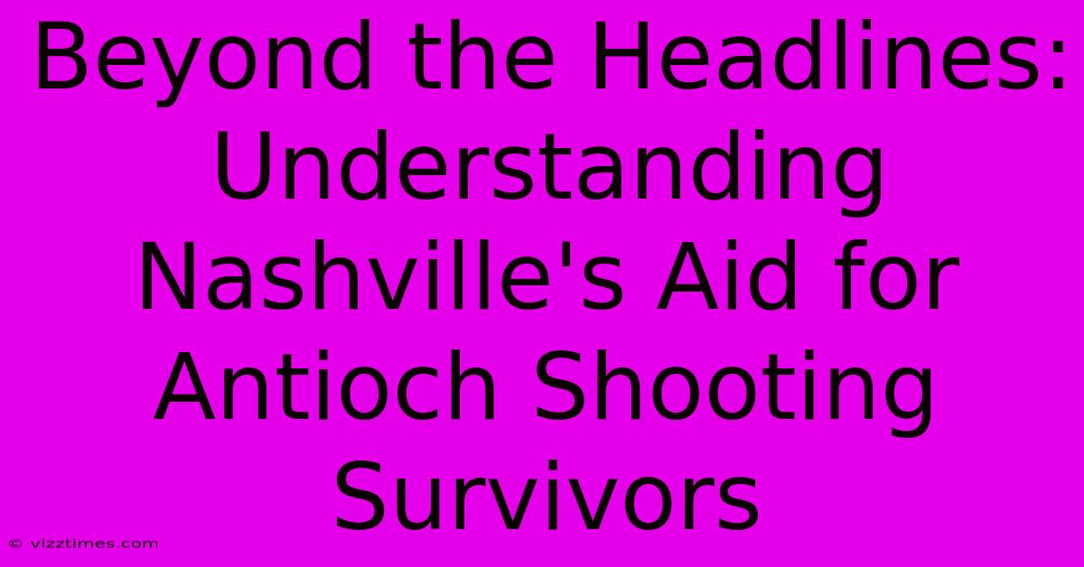 Beyond The Headlines: Understanding Nashville's Aid For Antioch Shooting Survivors