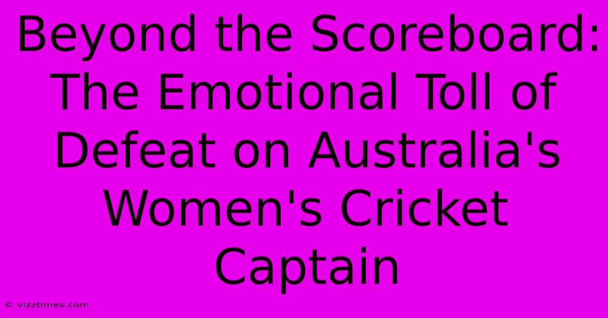 Beyond The Scoreboard:  The Emotional Toll Of Defeat On Australia's Women's Cricket Captain