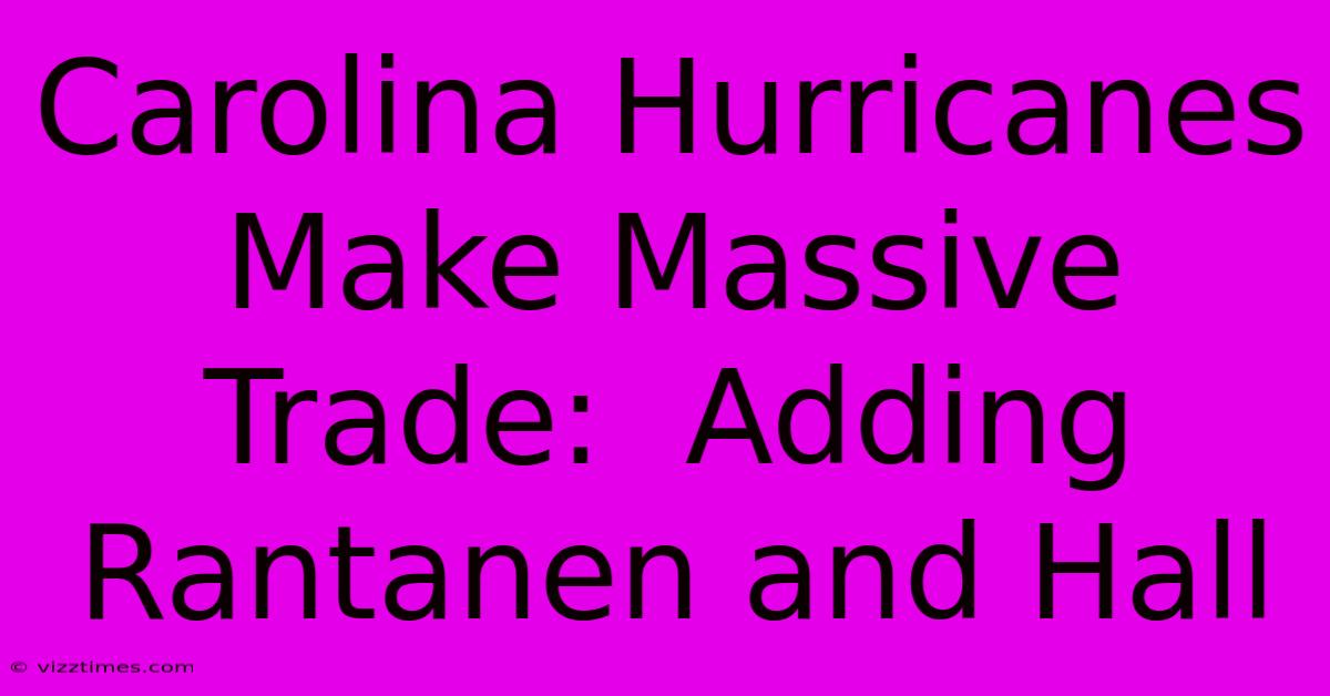Carolina Hurricanes Make Massive Trade:  Adding Rantanen And Hall