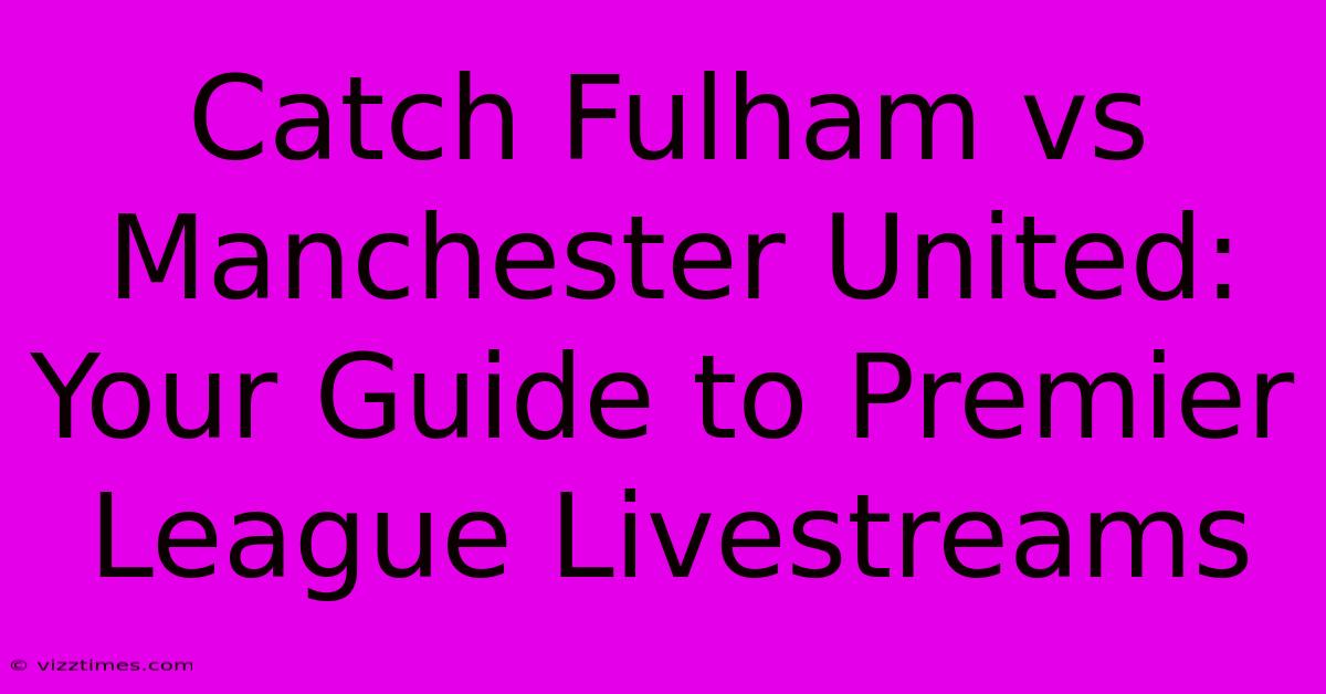 Catch Fulham Vs Manchester United: Your Guide To Premier League Livestreams