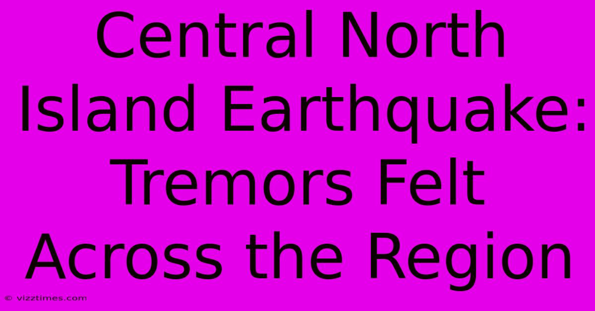 Central North Island Earthquake: Tremors Felt Across The Region