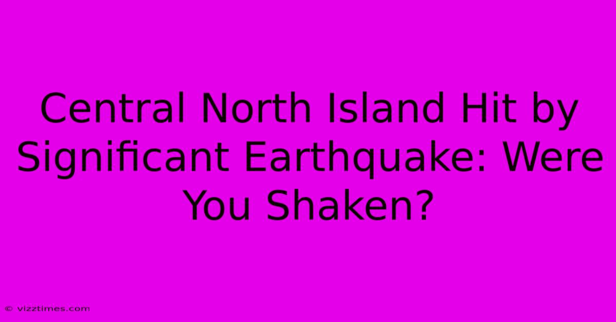 Central North Island Hit By Significant Earthquake: Were You Shaken?