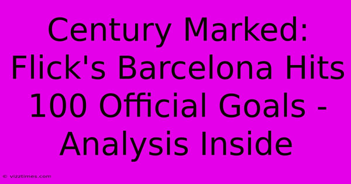 Century Marked:  Flick's Barcelona Hits 100 Official Goals - Analysis Inside