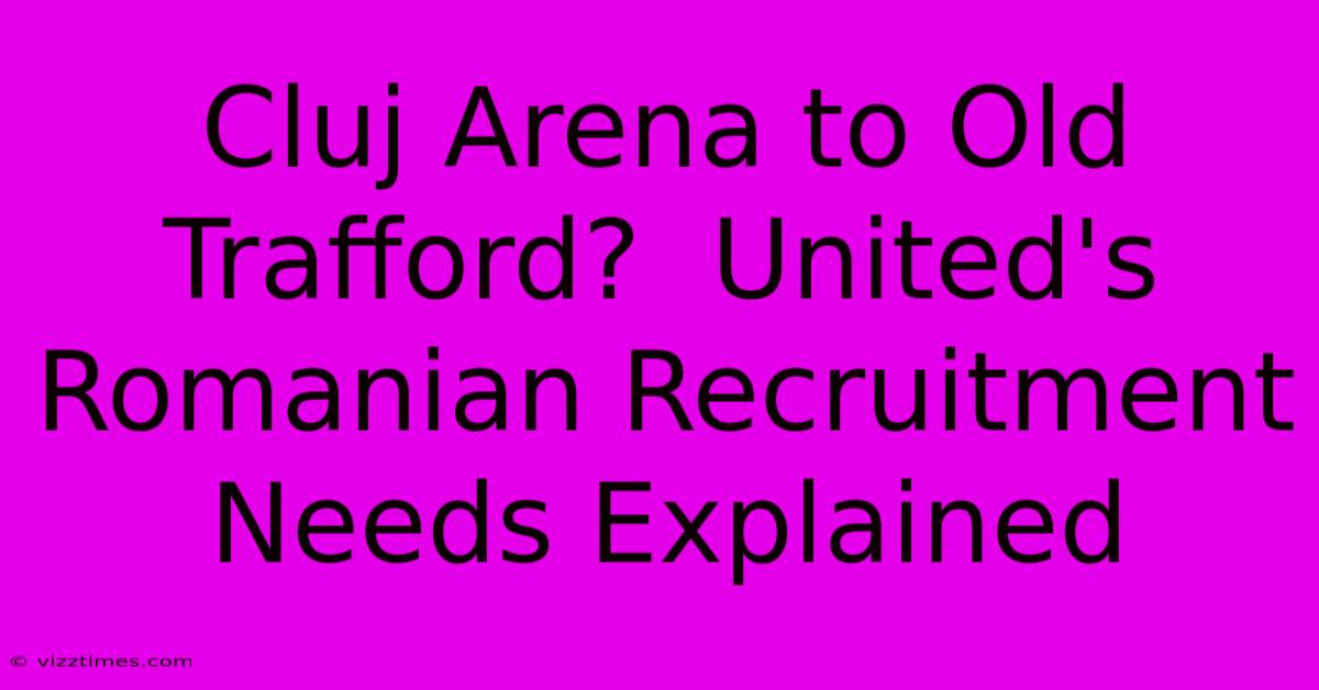 Cluj Arena To Old Trafford?  United's Romanian Recruitment Needs Explained