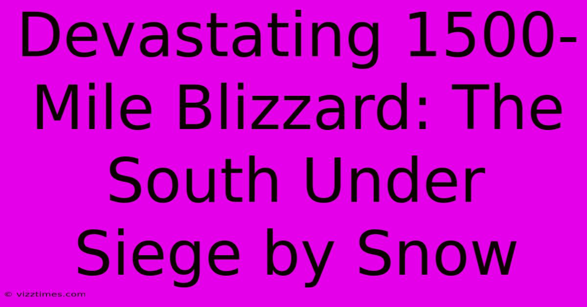 Devastating 1500-Mile Blizzard: The South Under Siege By Snow