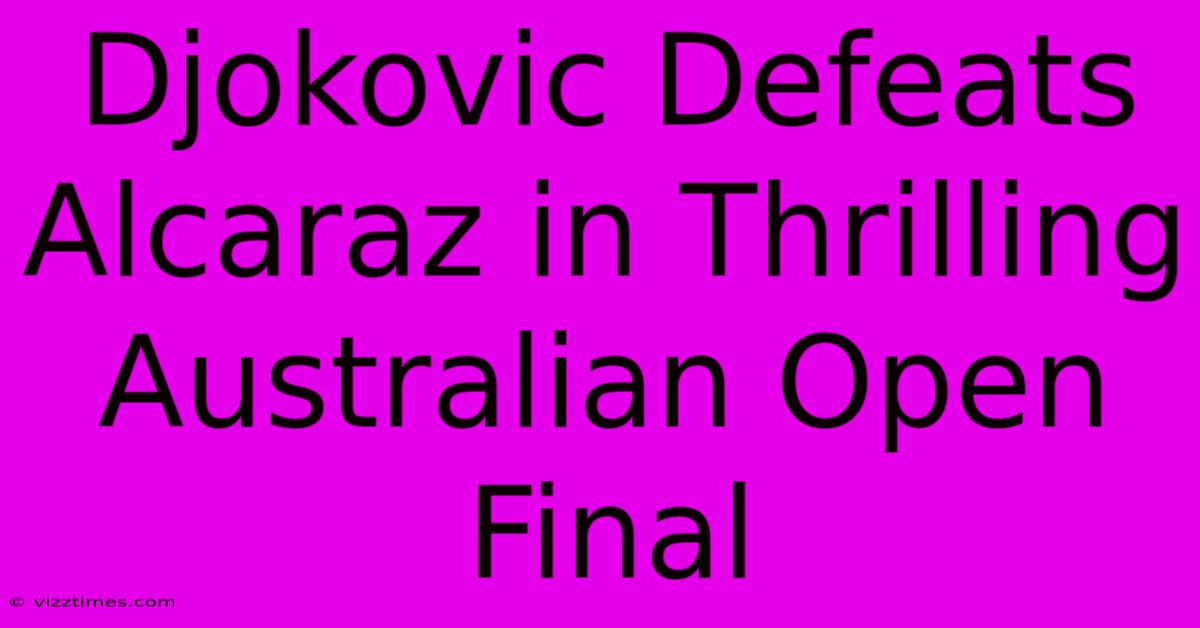 Djokovic Defeats Alcaraz In Thrilling Australian Open Final