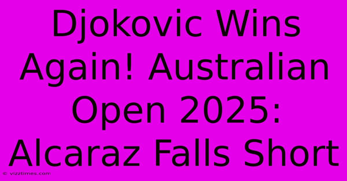 Djokovic Wins Again! Australian Open 2025: Alcaraz Falls Short