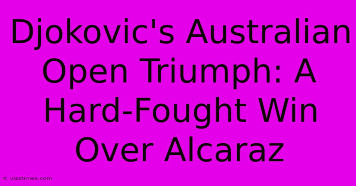 Djokovic's Australian Open Triumph: A Hard-Fought Win Over Alcaraz