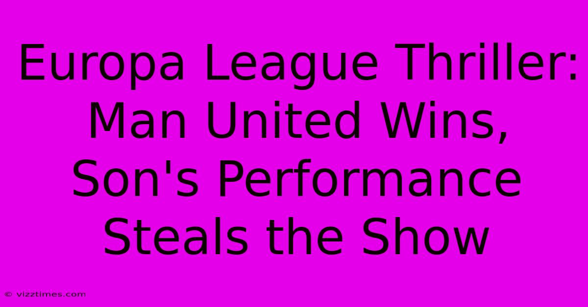 Europa League Thriller: Man United Wins, Son's Performance Steals The Show