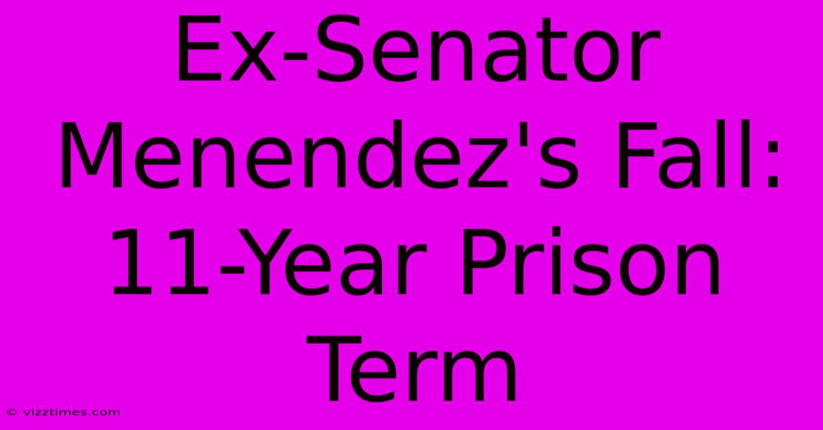 Ex-Senator Menendez's Fall: 11-Year Prison Term