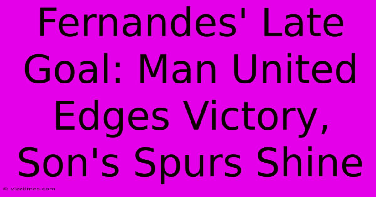 Fernandes' Late Goal: Man United Edges Victory, Son's Spurs Shine