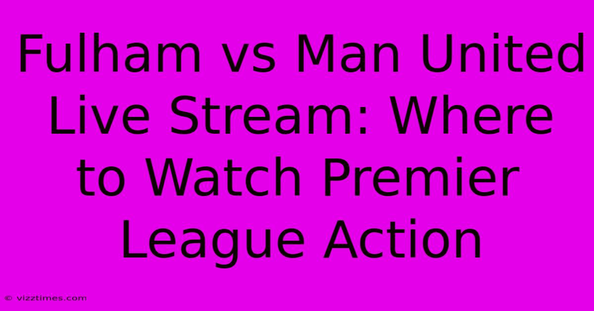 Fulham Vs Man United Live Stream: Where To Watch Premier League Action