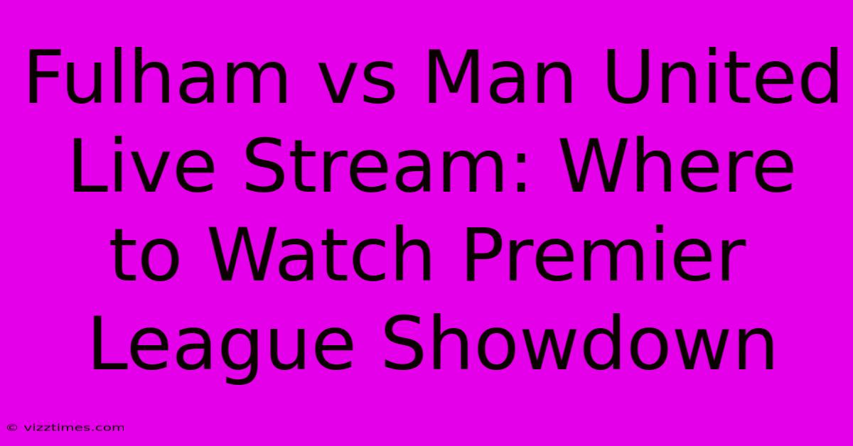 Fulham Vs Man United Live Stream: Where To Watch Premier League Showdown