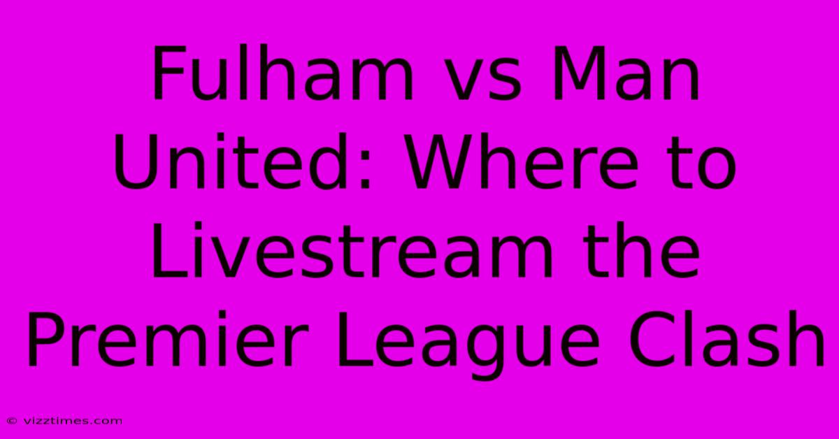 Fulham Vs Man United: Where To Livestream The Premier League Clash