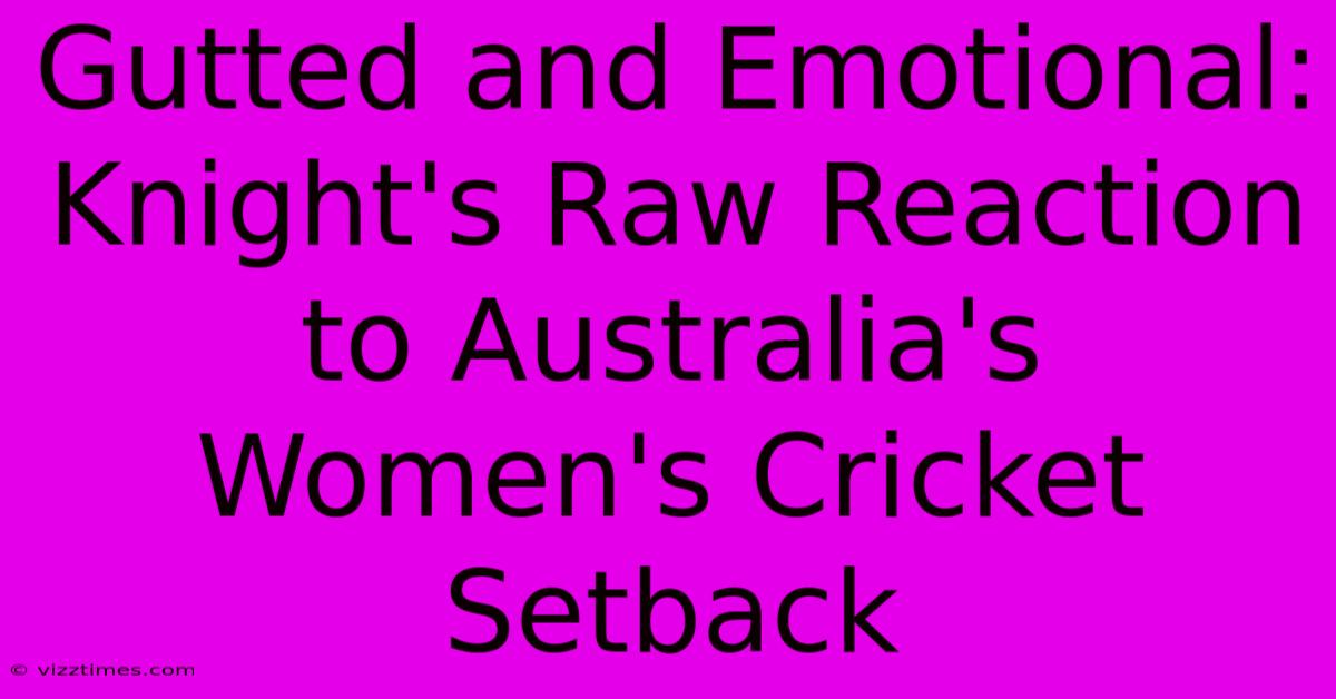 Gutted And Emotional:  Knight's Raw Reaction To Australia's Women's Cricket Setback