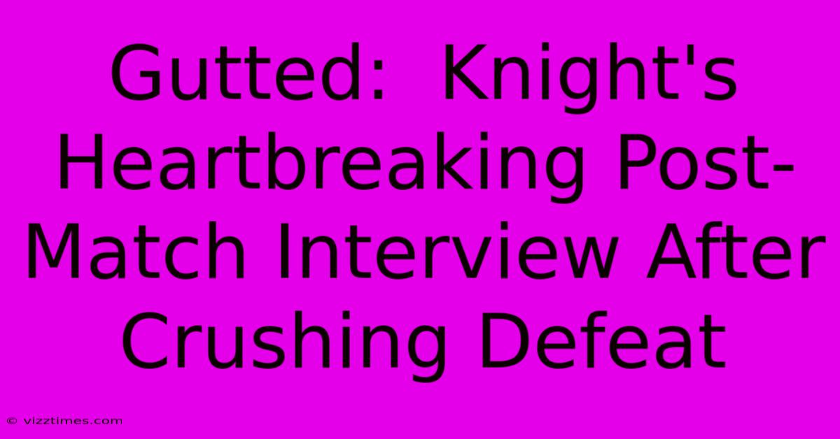 Gutted:  Knight's Heartbreaking Post-Match Interview After Crushing Defeat