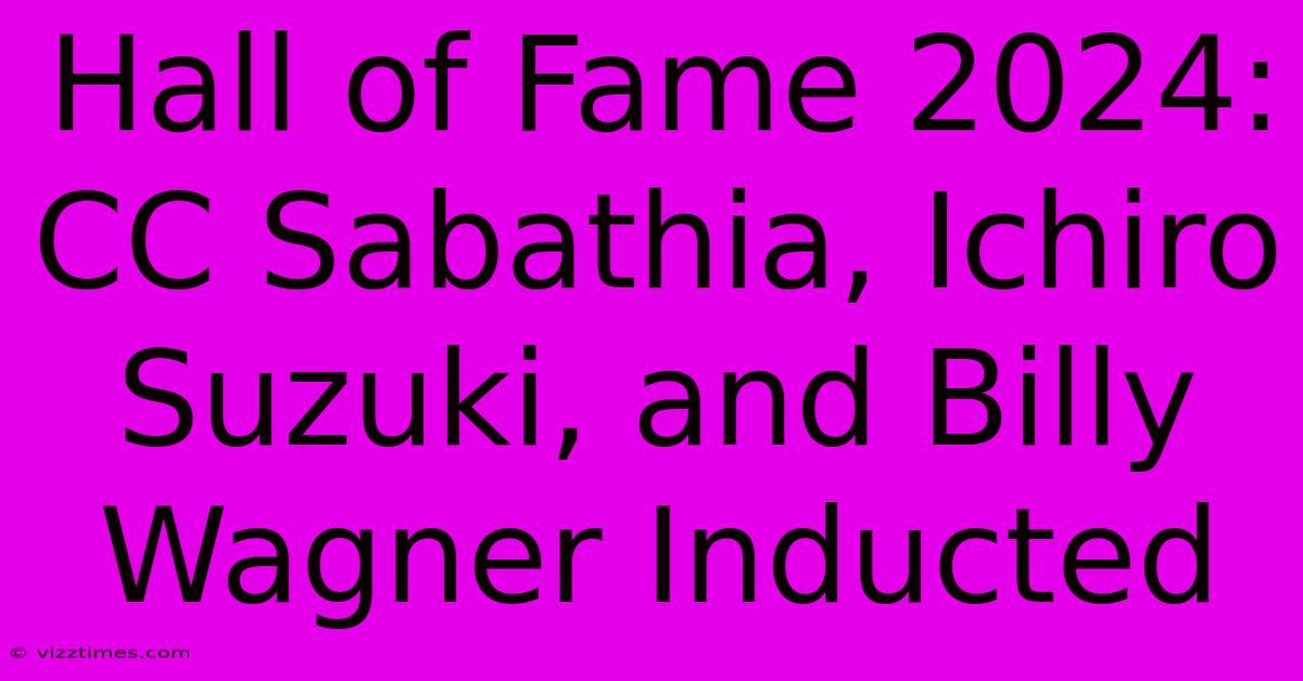 Hall Of Fame 2024:  CC Sabathia, Ichiro Suzuki, And Billy Wagner Inducted