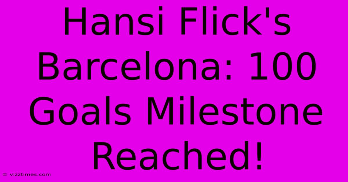 Hansi Flick's Barcelona: 100 Goals Milestone Reached!