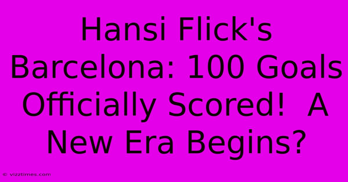 Hansi Flick's Barcelona: 100 Goals Officially Scored!  A New Era Begins?