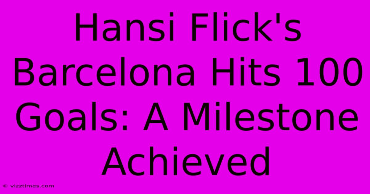 Hansi Flick's Barcelona Hits 100 Goals: A Milestone Achieved