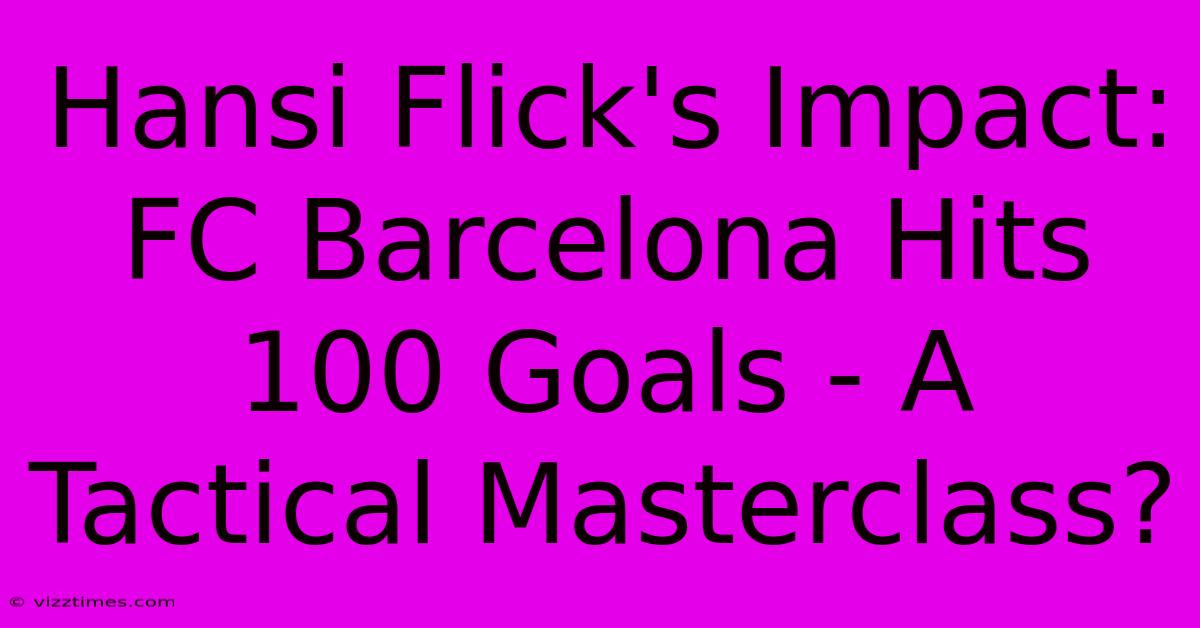 Hansi Flick's Impact: FC Barcelona Hits 100 Goals - A Tactical Masterclass?