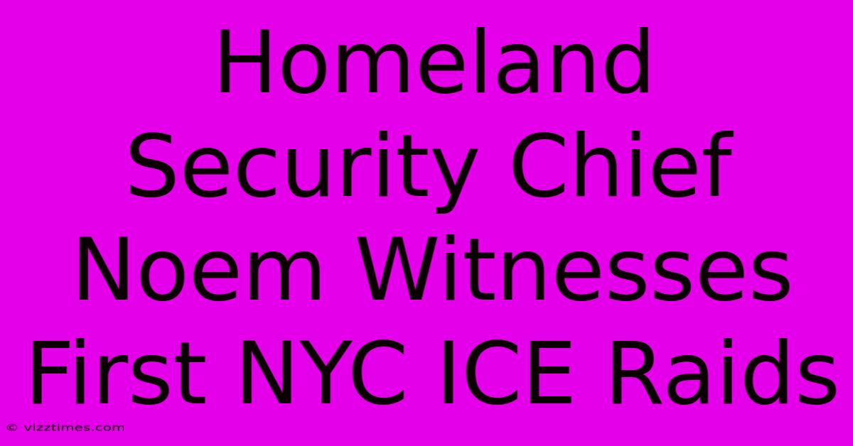 Homeland Security Chief Noem Witnesses First NYC ICE Raids