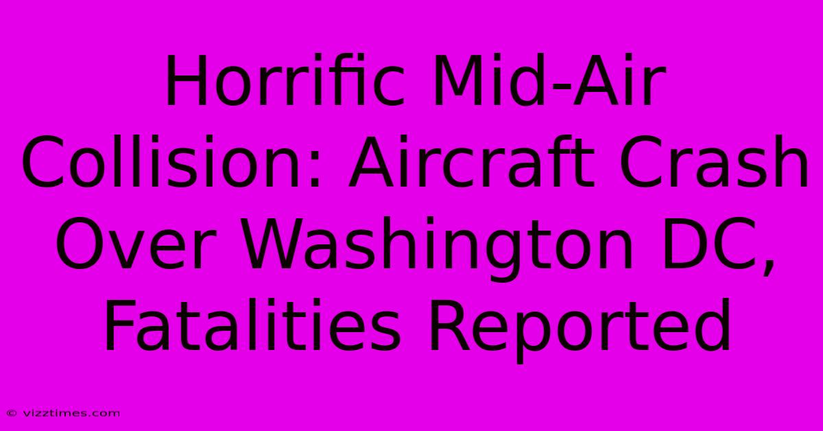 Horrific Mid-Air Collision: Aircraft Crash Over Washington DC, Fatalities Reported