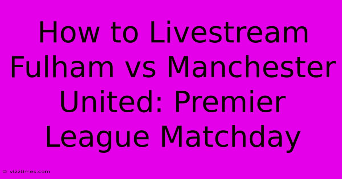 How To Livestream Fulham Vs Manchester United: Premier League Matchday