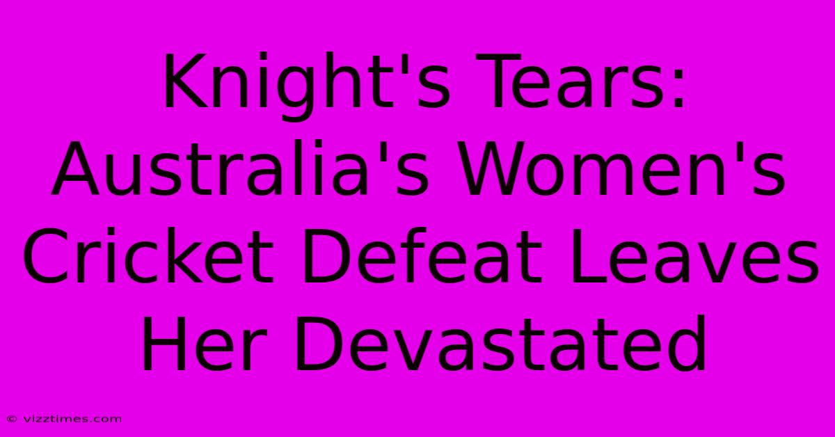 Knight's Tears: Australia's Women's Cricket Defeat Leaves Her Devastated