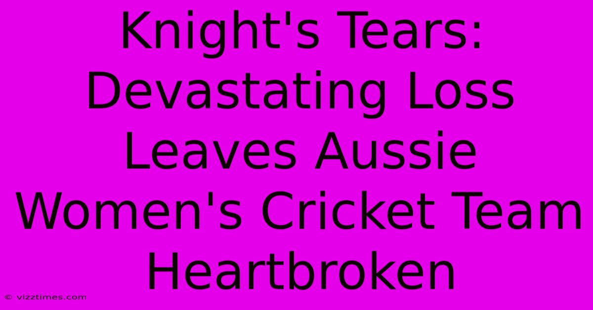 Knight's Tears: Devastating Loss Leaves Aussie Women's Cricket Team Heartbroken