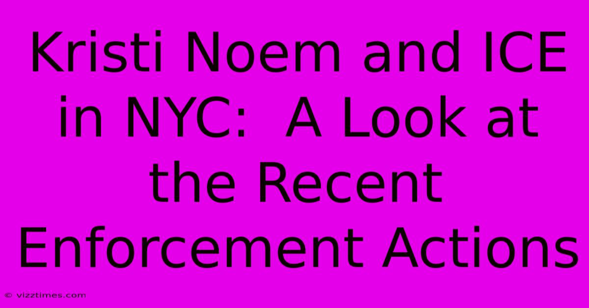 Kristi Noem And ICE In NYC:  A Look At The Recent Enforcement Actions