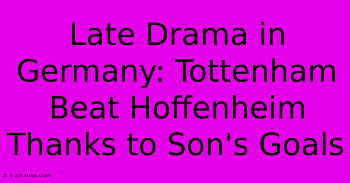 Late Drama In Germany: Tottenham Beat Hoffenheim Thanks To Son's Goals