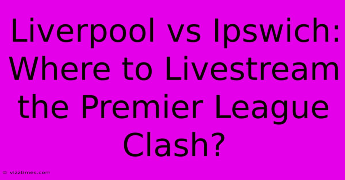 Liverpool Vs Ipswich: Where To Livestream The Premier League Clash?