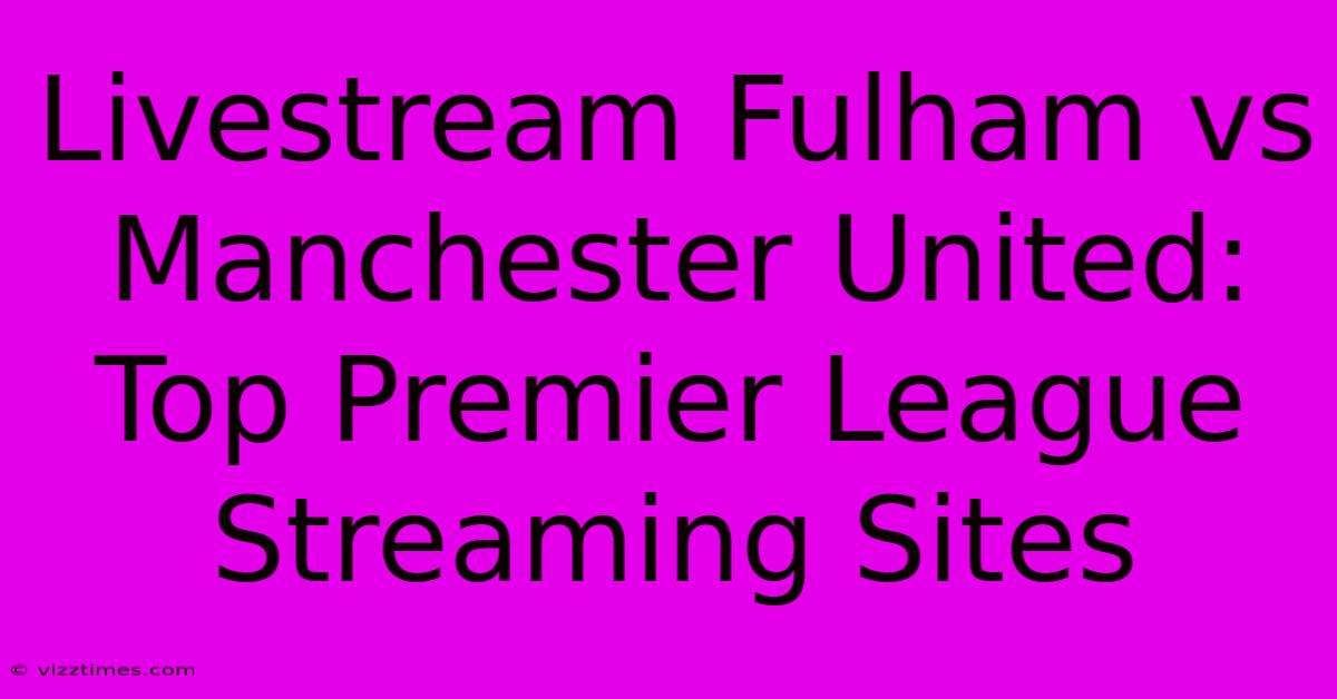 Livestream Fulham Vs Manchester United: Top Premier League Streaming Sites