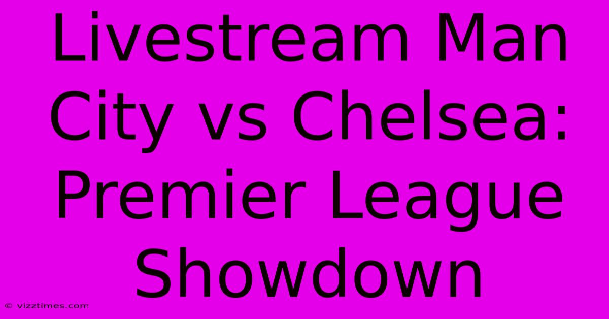 Livestream Man City Vs Chelsea: Premier League Showdown