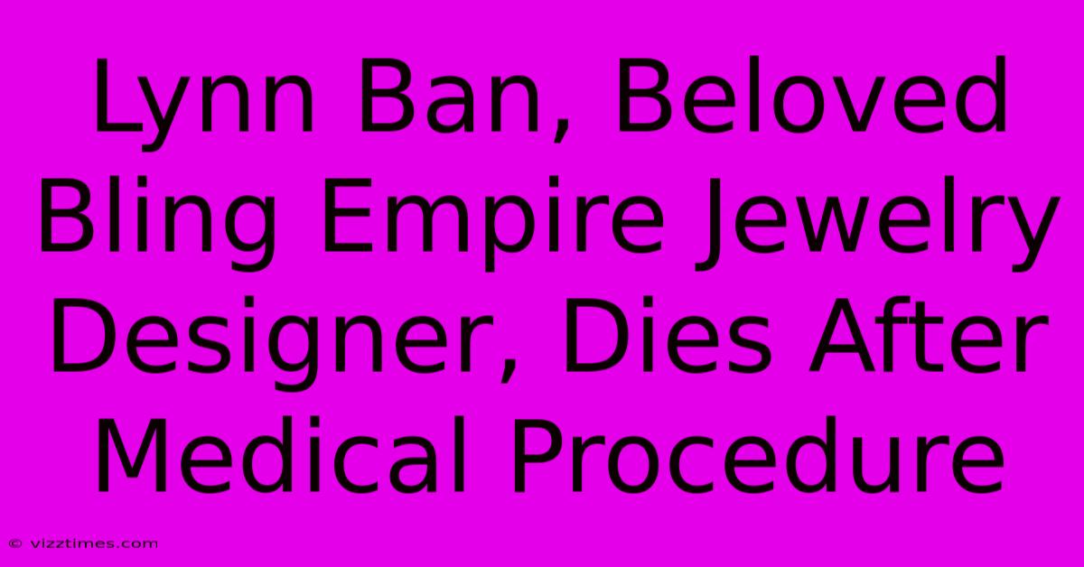 Lynn Ban, Beloved Bling Empire Jewelry Designer, Dies After Medical Procedure