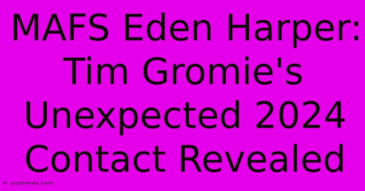 MAFS Eden Harper: Tim Gromie's Unexpected 2024 Contact Revealed